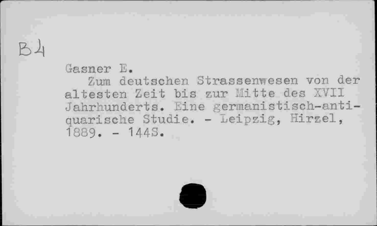 ﻿Gasner E.
Zum deutschen Strassenircesen von der ältesten Zeit bis zur Mitte des XVII Jahrhunderts. Eine germanistisch-antiquarische Studie. - Leipzig, Hirzel, 1889. - 144S.